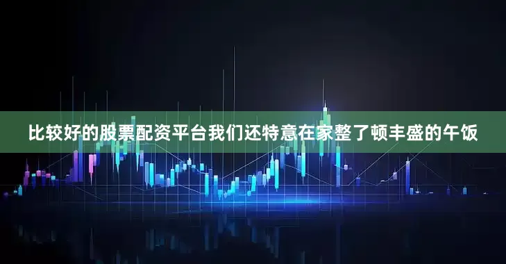 比较好的股票配资平台我们还特意在家整了顿丰盛的午饭