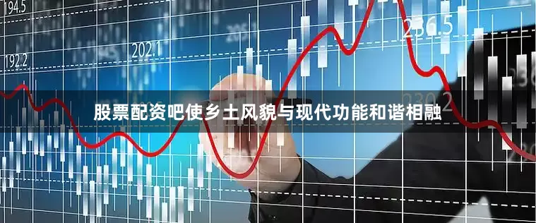 股票配资吧使乡土风貌与现代功能和谐相融
